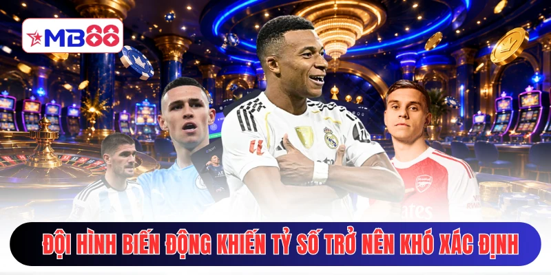 Đội hình biến động khiến tỷ số trở nên khó xác định